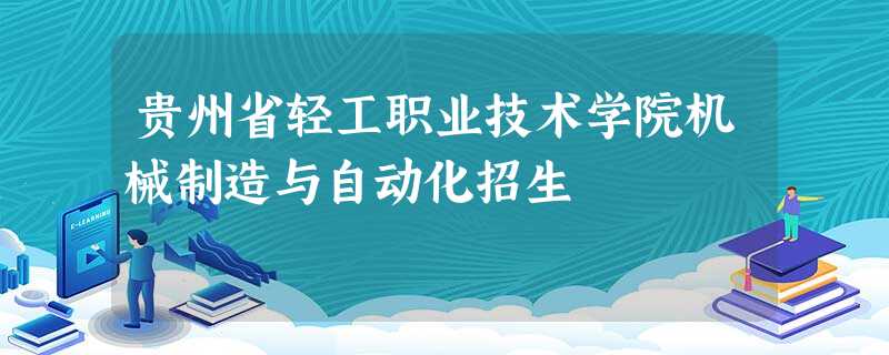 贵州省轻工职业技术学院机械制造与自动化招生 贵州省轻工职业技术学院机械制造与自动化招生