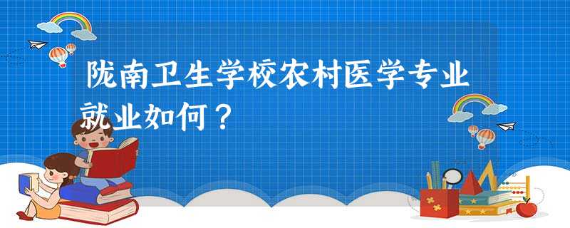 陇南卫生学校农村医学专业就业如何? 陇南卫生学校农村医学专业就业如何?