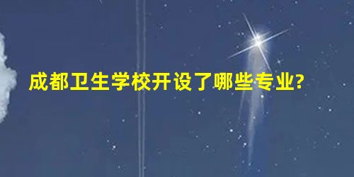 成都卫生学校开设了哪些专业? 成都卫生学校开设了哪些专业?