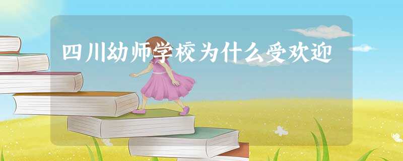 四川幼师学校为什么受欢迎 四川幼师学校为什么受欢迎
