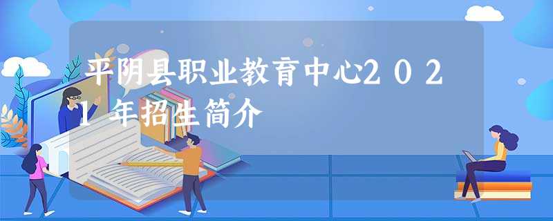平阴县职业教育中心2021年招生简介 平阴县职业教育中心2021年招生简介