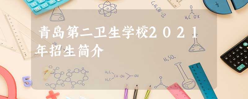 青岛第二卫生学校2021年招生简介 青岛第二卫生学校2021年招生简介