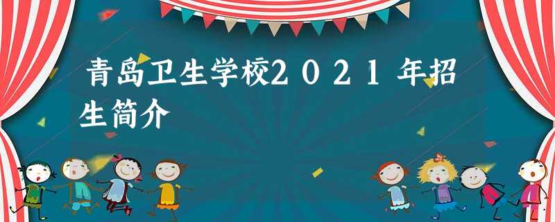 青岛卫生学校2021年招生简介 青岛卫生学校2021年招生简介