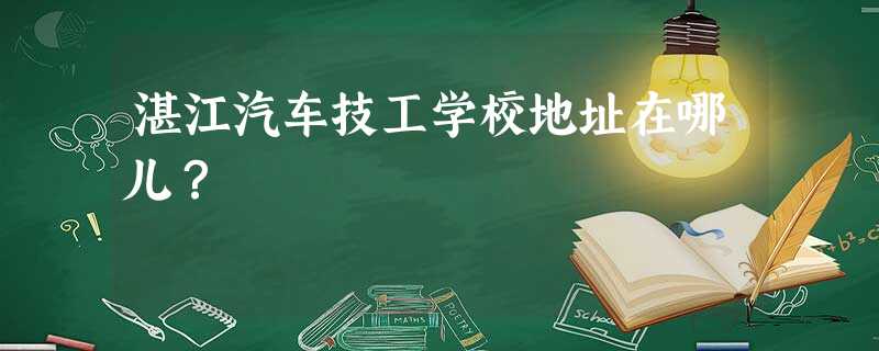 湛江汽车技工学校地址在哪儿? 湛江汽车技工学校地址在哪儿?