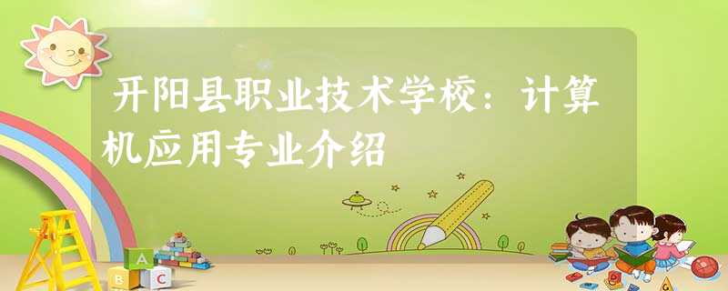 开阳县职业技术学校:计算机应用专业介绍 开阳县职业技术学校:计算机应用专业介绍