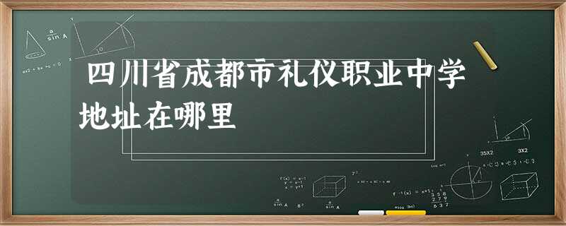 四川省成都市礼仪职业中学地址在哪里 四川省成都市礼仪职业中学地址在哪里