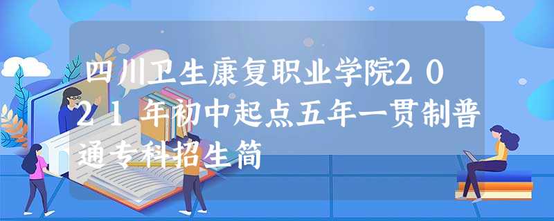 四川卫生康复职业学院2021年初中起点五年一贯制普通专科招生简 四川卫生康复职业学院2021年初中起点五年一贯制普通专科招生简