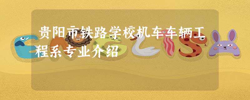 贵阳市铁路学校机车车辆工程系专业介绍 贵阳市铁路学校机车车辆工程系专业介绍