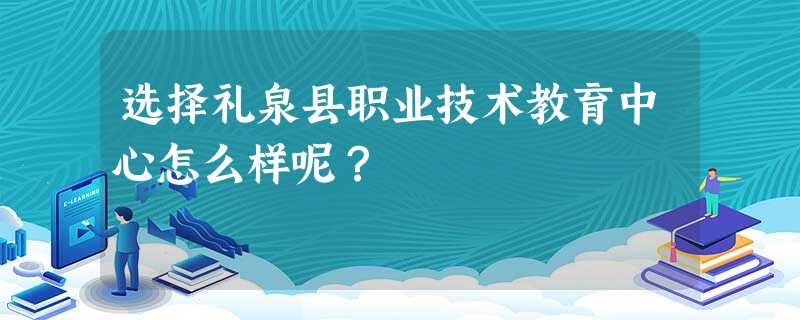 选择礼泉县职业技术教育中心怎么样呢? 选择礼泉县职业技术教育中心怎么样呢?