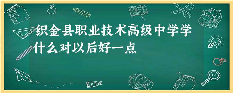 织金县职业技术高级中学学什么对以后好一点 织金县职业技术高级中学学什么对以后好一点
