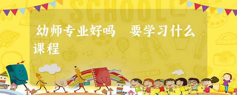 幼师专业好吗 要学习什么课程 幼师专业好吗 要学习什么课程