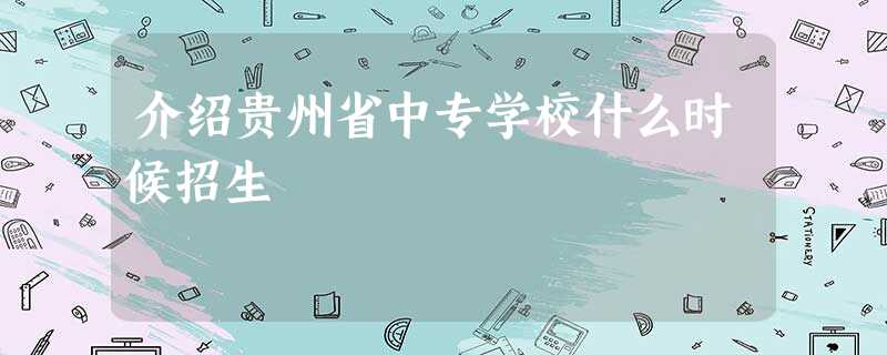 介绍贵州省中专学校什么时候招生 介绍贵州省中专学校什么时候招生