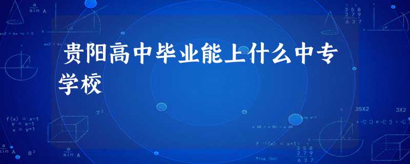 贵阳高中毕业能上什么中专学校 贵阳高中毕业能上什么中专学校
