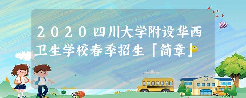 2020四川大学附设华西卫生学校春季招生「简章」 2020四川大学附设华西卫生学校春季招生「简章」