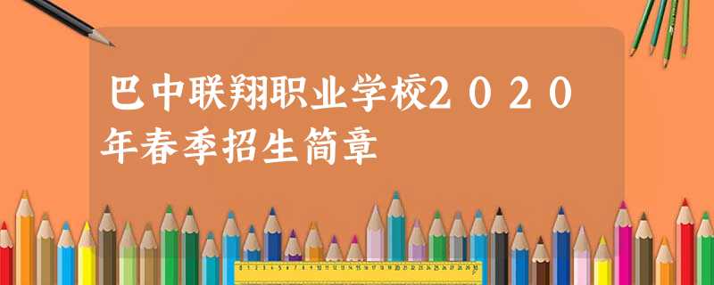 巴中联翔职业学校2020年春季招生简章 巴中联翔职业学校2020年春季招生简章