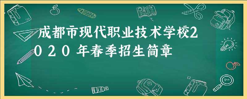 成都市现代职业技术学校2020年春季招生简章 成都市现代职业技术学校2020年春季招生简章