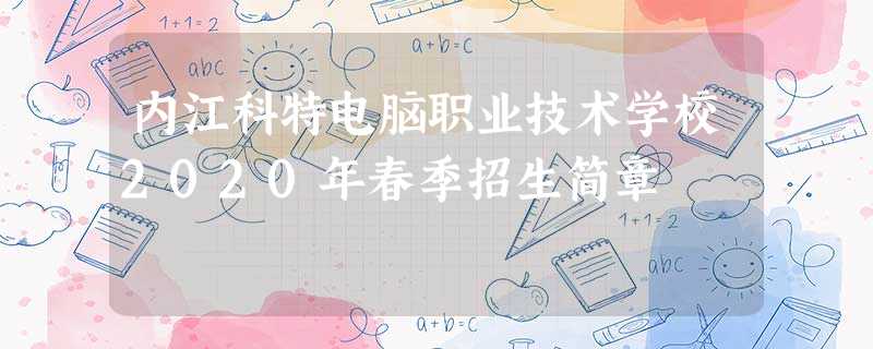 内江科特电脑职业技术学校2020年春季招生简章 内江科特电脑职业技术学校2020年春季招生简章