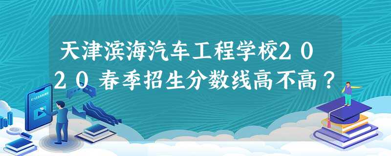 天津滨海汽车工程学校2020春季招生分数线高不高? 天津滨海汽车工程学校2020春季招生分数线高不高?