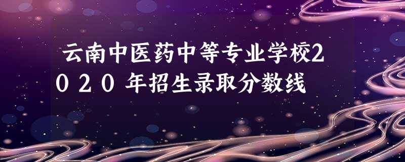 云南中医药中等专业学校2020年招生录取分数线 云南中医药中等专业学校2020年招生录取分数线