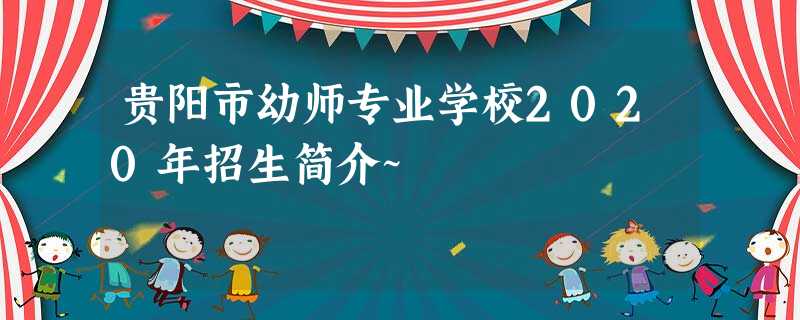 贵阳市幼师专业学校2020年招生简介~ 贵阳市幼师专业学校2020年招生简介~