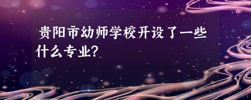 贵阳市幼师学校开设了一些什么专业? 贵阳市幼师学校开设了一些什么专业?