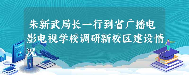 朱新武局长一行到省广播电影电视学校调研新校区建设情况 朱新武局长一行到省广播电影电视学校调研新校区建设情况