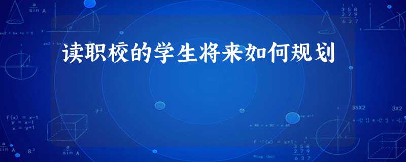 读职校的学生将来如何规划 读职校的学生将来如何规划