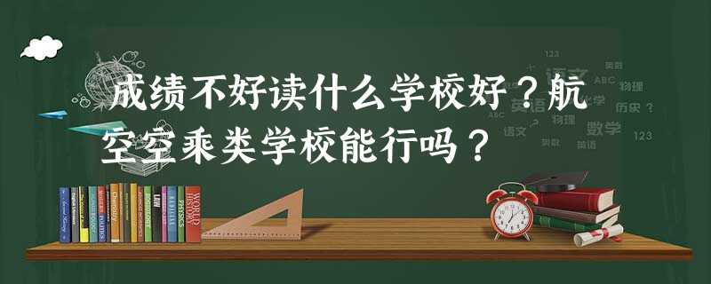 成绩不好读什么学校好?航空空乘类学校能行吗? 成绩不好读什么学校好?航空空乘类学校能行吗?