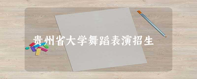 贵州省大学舞蹈表演招生 贵州省大学舞蹈表演招生