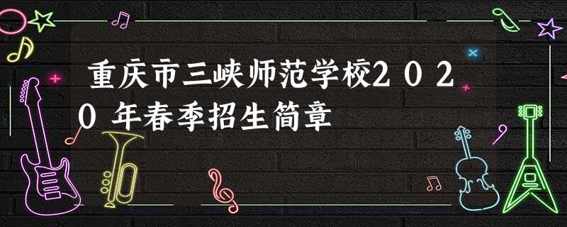 重庆市三峡师范学校2020年春季招生简章 重庆市三峡师范学校2020年春季招生简章