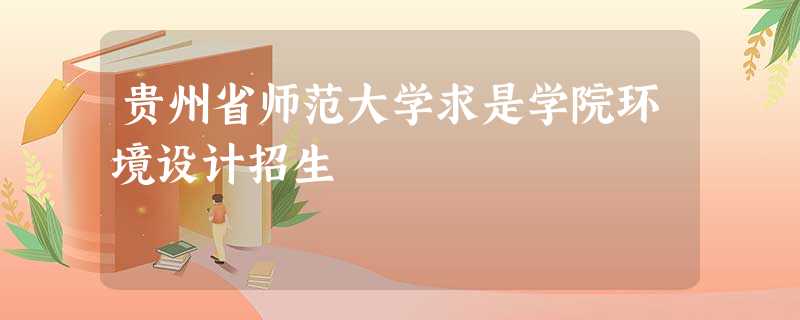 贵州省师范大学求是学院环境设计招生 贵州省师范大学求是学院环境设计招生