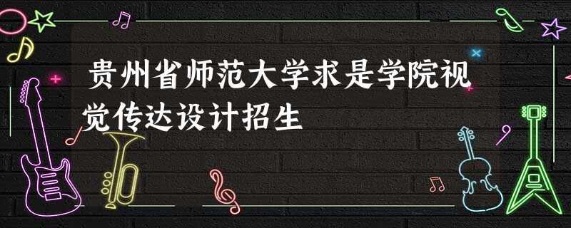 贵州省师范大学求是学院视觉传达设计招生 贵州省师范大学求是学院视觉传达设计招生