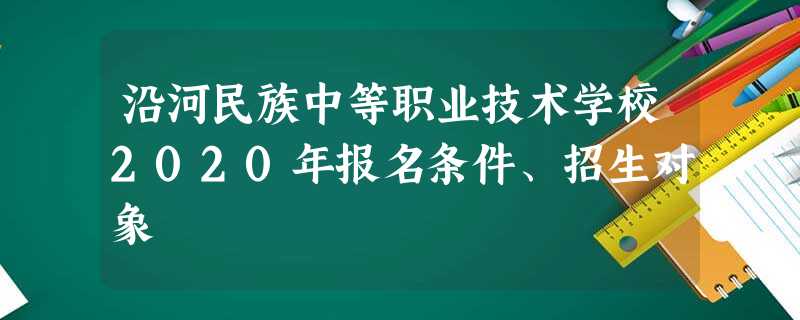 沿河民族中等职业技术学校2020年报名条件、招生对象 沿河民族中等职业技术学校2020年报名条件、招生对象