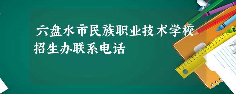 六盘水市民族职业技术学校招生办联系电话 六盘水市民族职业技术学校招生办联系电话