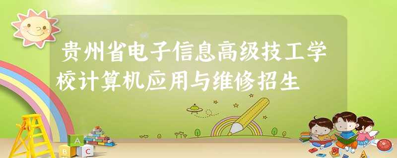 贵州省电子信息高级技工学校计算机应用与维修招生 贵州省电子信息高级技工学校计算机应用与维修招生
