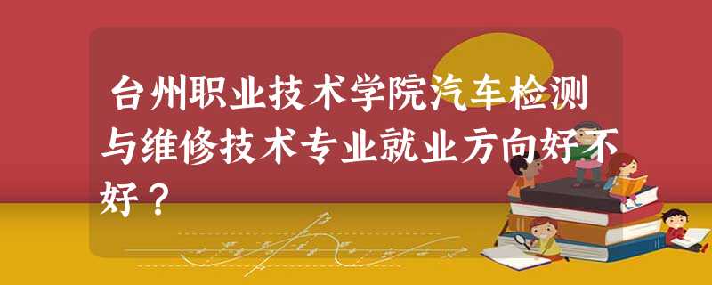 台州职业技术学院汽车检测与维修技术专业就业方向好不好? 台州职业技术学院汽车检测与维修技术专业就业方向好不好?