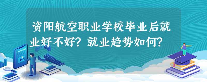 资阳航空职业学校毕业后就业好不好?就业趋势如何? 资阳航空职业学校毕业后就业好不好?就业趋势如何?