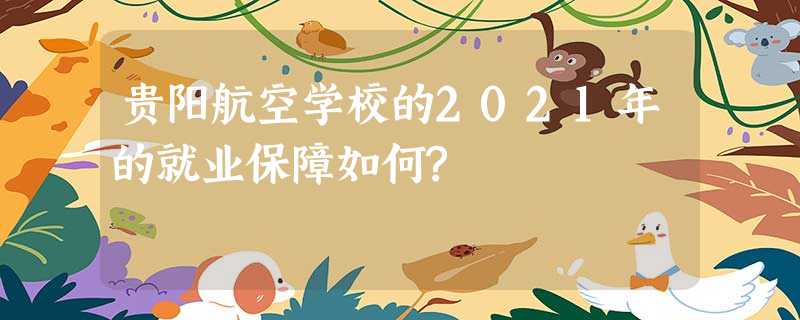 贵阳航空学校的2021年的就业保障如何? 贵阳航空学校的2021年的就业保障如何?