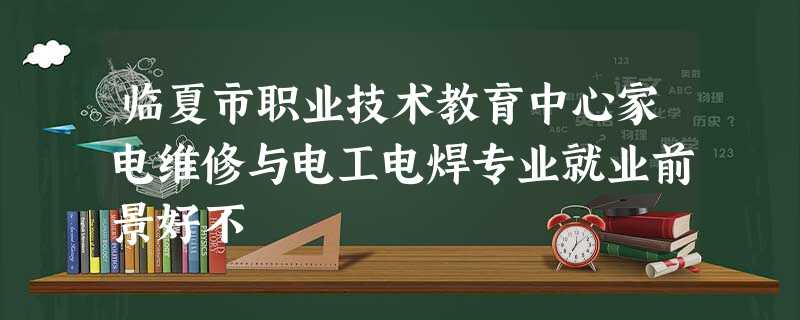 临夏市职业技术教育中心家电维修与电工电焊专业就业前景好不 临夏市职业技术教育中心家电维修与电工电焊专业就业前景好不