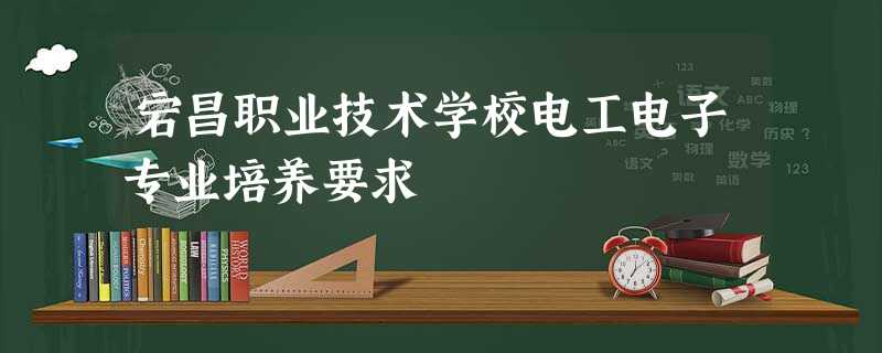 宕昌职业技术学校电工电子专业培养要求 宕昌职业技术学校电工电子专业培养要求