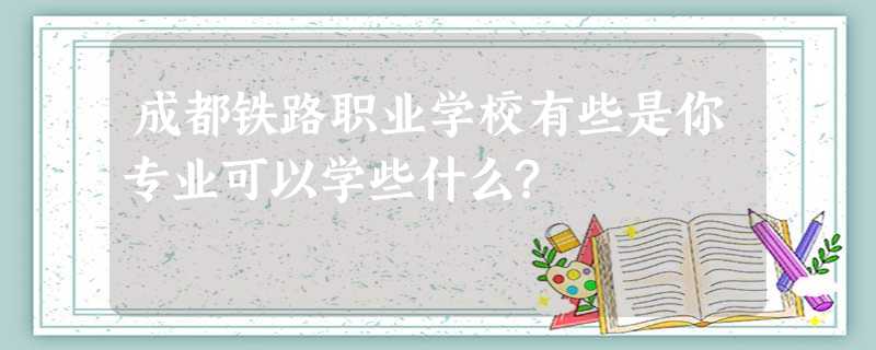 成都铁路职业学校有些是你专业可以学些什么? 成都铁路职业学校有些是你专业可以学些什么?