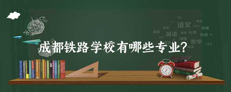 成都铁路学校有哪些专业? 成都铁路学校有哪些专业?