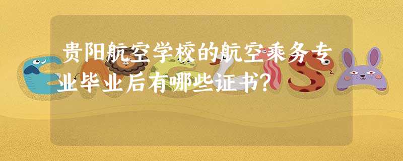 贵阳航空学校的航空乘务专业毕业后有哪些证书? 贵阳航空学校的航空乘务专业毕业后有哪些证书?