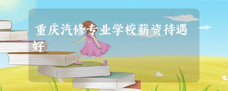 重庆汽修专业学校薪资待遇好 重庆汽修专业学校薪资待遇好