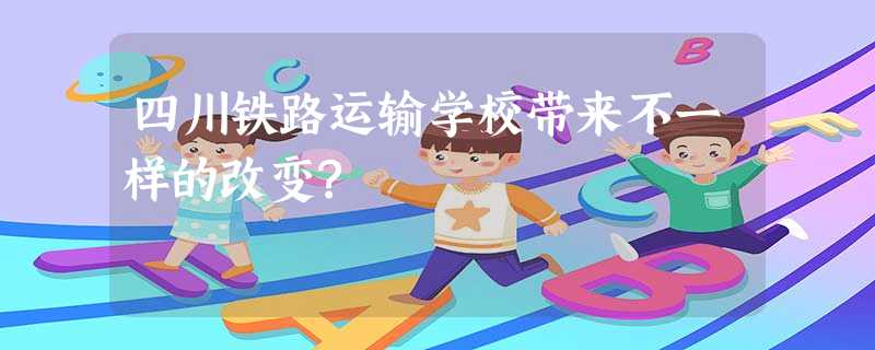 四川铁路运输学校带来不一样的改变? 四川铁路运输学校带来不一样的改变?