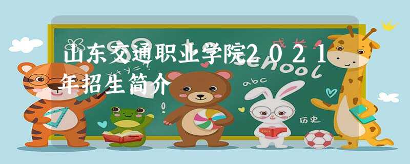 山东交通职业学院2021年招生简介 山东交通职业学院2021年招生简介