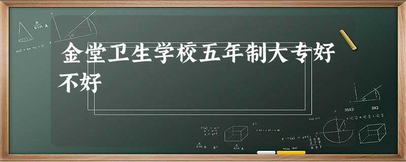 金堂卫生学校五年制大专好不好 金堂卫生学校五年制大专好不好