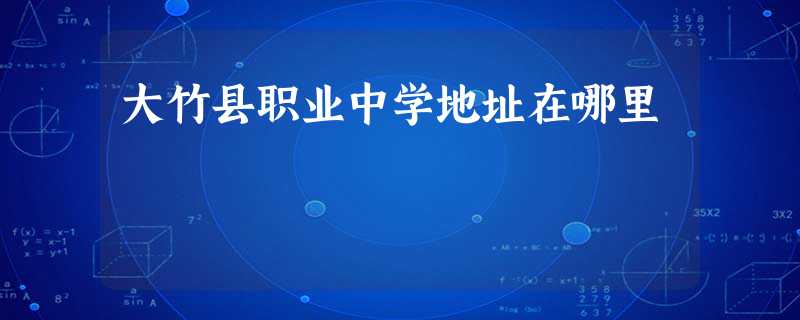 大竹县职业中学地址在哪里 大竹县职业中学地址在哪里