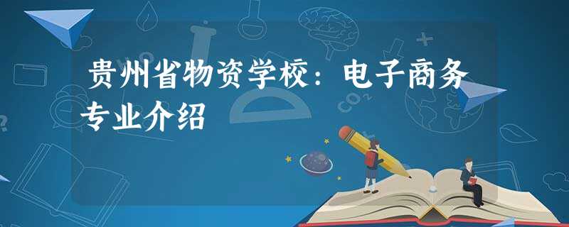 贵州省物资学校:电子商务专业介绍 贵州省物资学校:电子商务专业介绍