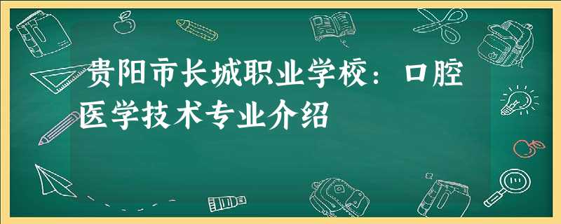 贵阳市长城职业学校:口腔医学技术专业介绍 贵阳市长城职业学校:口腔医学技术专业介绍